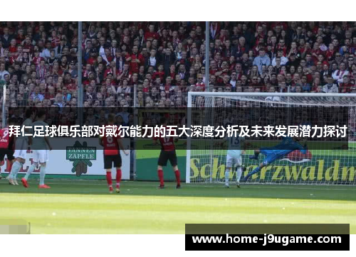 拜仁足球俱乐部对戴尔能力的五大深度分析及未来发展潜力探讨