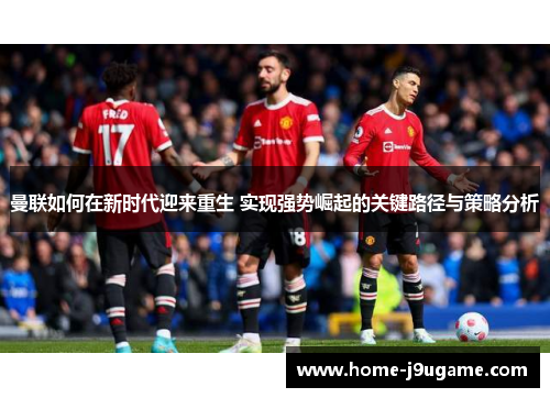 曼联如何在新时代迎来重生 实现强势崛起的关键路径与策略分析