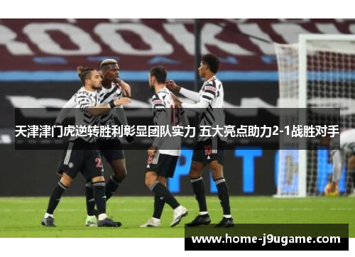 天津津门虎逆转胜利彰显团队实力 五大亮点助力2-1战胜对手