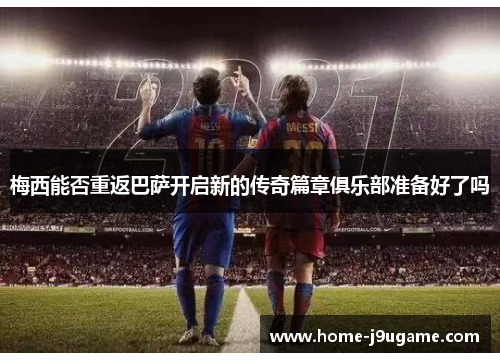 梅西能否重返巴萨开启新的传奇篇章俱乐部准备好了吗
