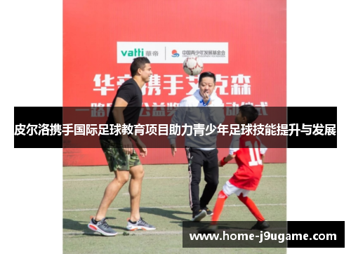 皮尔洛携手国际足球教育项目助力青少年足球技能提升与发展