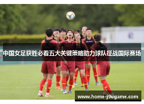 中国女足获胜必看五大关键策略助力球队征战国际赛场