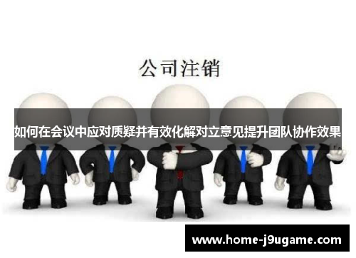 如何在会议中应对质疑并有效化解对立意见提升团队协作效果