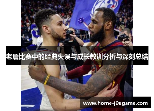 老詹比赛中的经典失误与成长教训分析与深刻总结