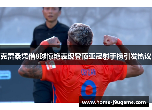 克雷桑凭借8球惊艳表现登顶亚冠射手榜引发热议
