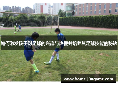 如何激发孩子对足球的兴趣与热爱并培养其足球技能的秘诀