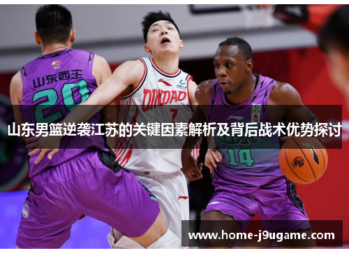 山东男篮逆袭江苏的关键因素解析及背后战术优势探讨
