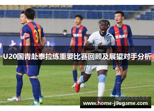 U20国青赴泰拉练重要比赛回顾及展望对手分析
