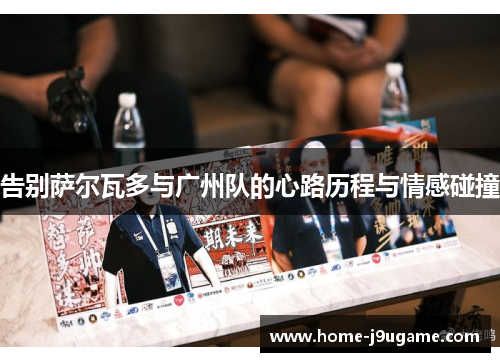 告别萨尔瓦多与广州队的心路历程与情感碰撞
