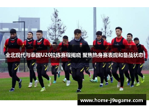 全北现代与泰国U20拉练赛程揭晓 聚焦热身赛表现和备战状态