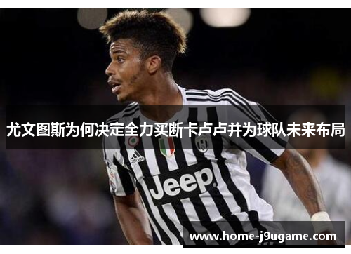 尤文图斯为何决定全力买断卡卢卢并为球队未来布局