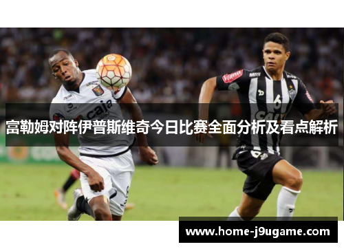 富勒姆对阵伊普斯维奇今日比赛全面分析及看点解析