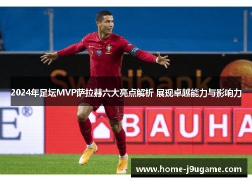 2024年足坛MVP萨拉赫六大亮点解析 展现卓越能力与影响力