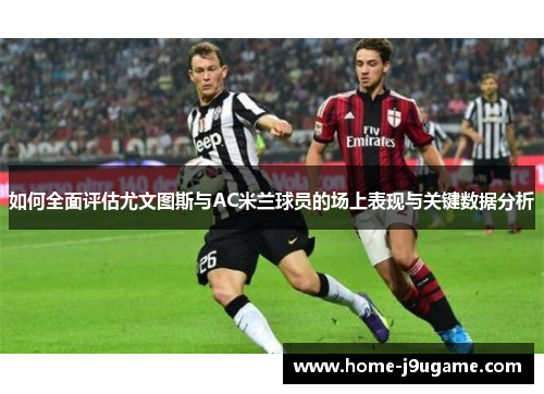 如何全面评估尤文图斯与AC米兰球员的场上表现与关键数据分析