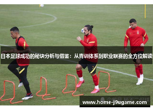日本足球成功的秘诀分析与借鉴：从青训体系到职业联赛的全方位解读
