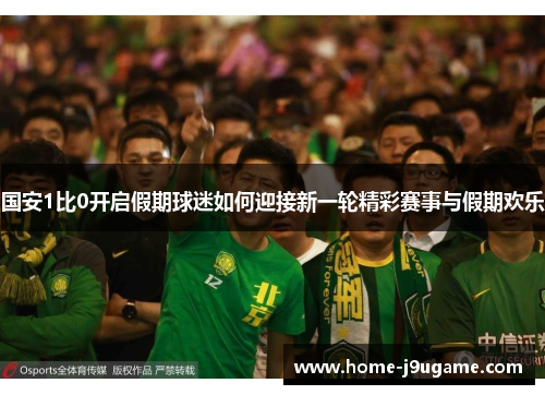 国安1比0开启假期球迷如何迎接新一轮精彩赛事与假期欢乐