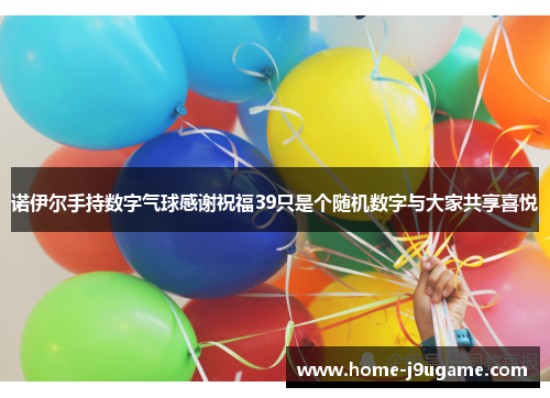 诺伊尔手持数字气球感谢祝福39只是个随机数字与大家共享喜悦