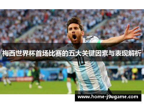 梅西世界杯首场比赛的五大关键因素与表现解析