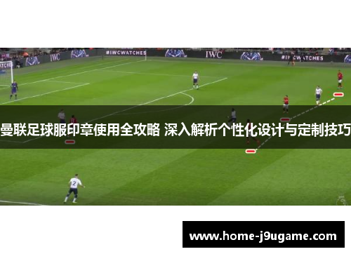 曼联足球服印章使用全攻略 深入解析个性化设计与定制技巧
