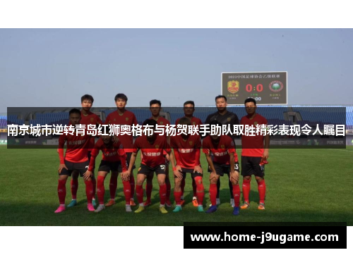南京城市逆转青岛红狮奥格布与杨贺联手助队取胜精彩表现令人瞩目