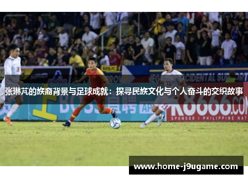张琳芃的族裔背景与足球成就：探寻民族文化与个人奋斗的交织故事