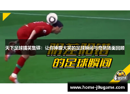 天下足球搞笑集锦：让你捧腹大笑的足球瞬间与奇葩场面回顾