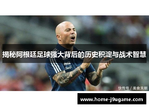 揭秘阿根廷足球强大背后的历史积淀与战术智慧