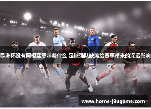 欧洲杯没有阿根廷意味着什么 足球强队缺席给赛事带来的深远影响