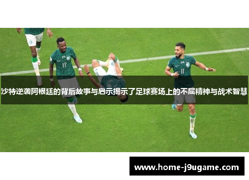 沙特逆袭阿根廷的背后故事与启示揭示了足球赛场上的不屈精神与战术智慧