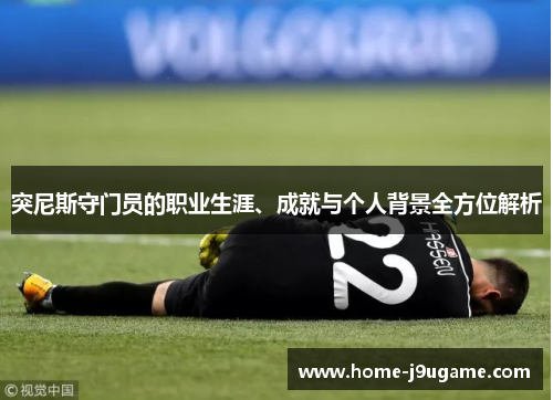 突尼斯守门员的职业生涯、成就与个人背景全方位解析